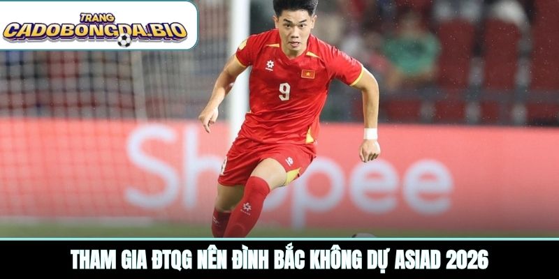 Tham gia ĐTQG nên Đình Bắc không dự ASIAD 2026